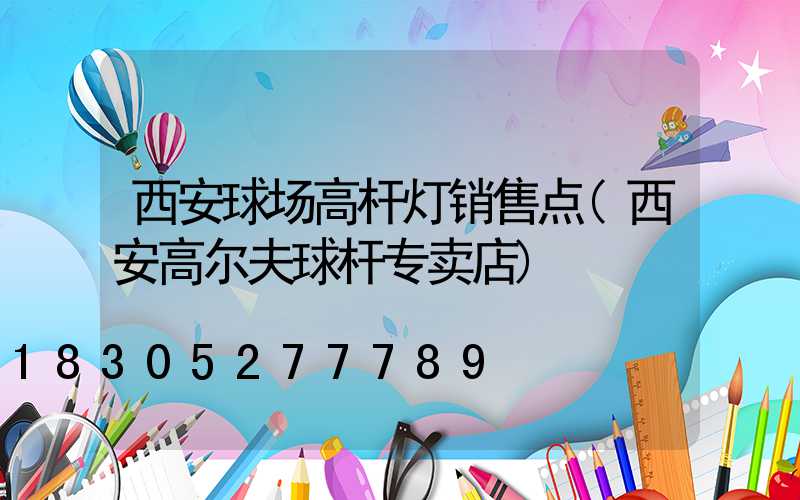 西安球场高杆灯销售点(西安高尔夫球杆专卖店)