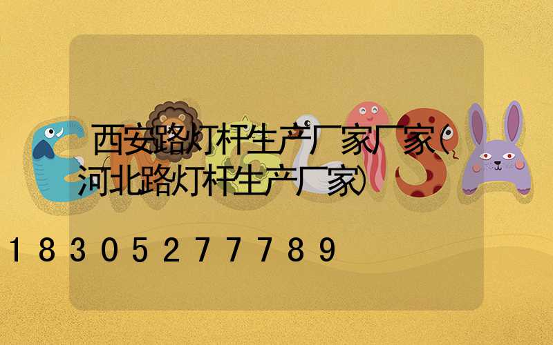 西安路灯杆生产厂家厂家(河北路灯杆生产厂家)