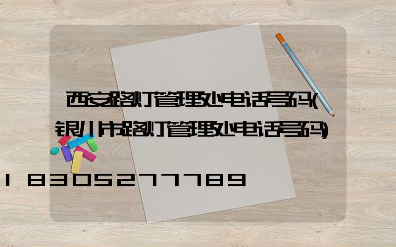 西安路灯管理处电话号码(银川市路灯管理处电话号码)