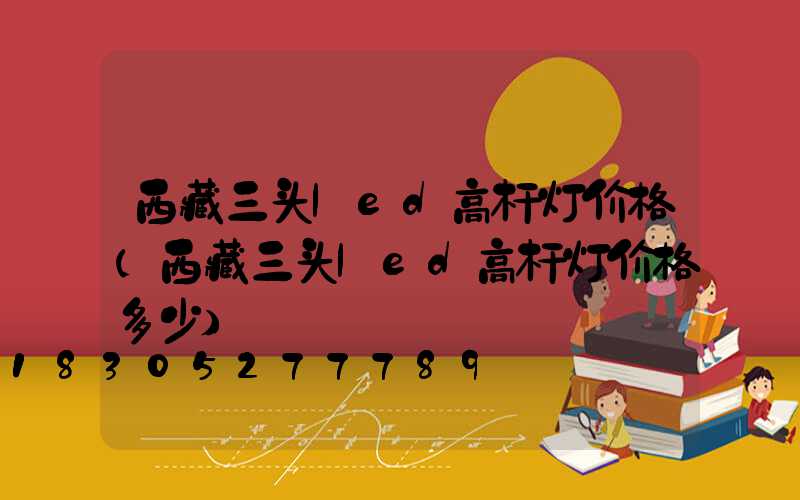 西藏三头led高杆灯价格(西藏三头led高杆灯价格多少)