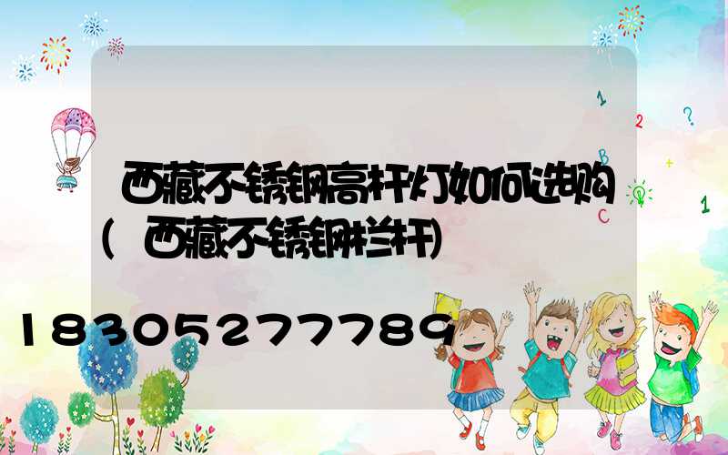 西藏不锈钢高杆灯如何选购(西藏不锈钢栏杆)