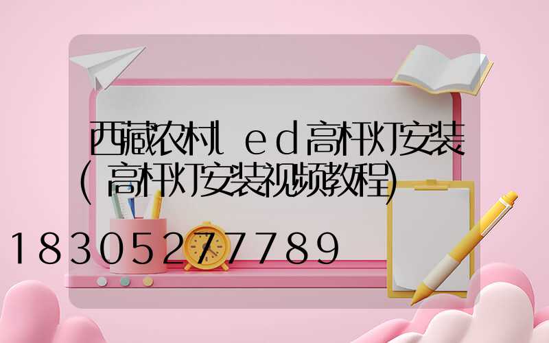 西藏农村led高杆灯安装(高杆灯安装视频教程)