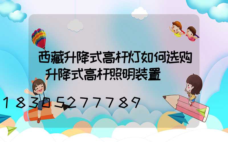 西藏升降式高杆灯如何选购(升降式高杆照明装置)