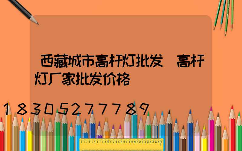 西藏城市高杆灯批发(高杆灯厂家批发价格)