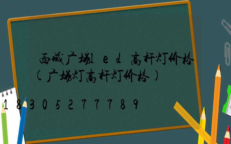 西藏广场led高杆灯价格(广场灯高杆灯价格)