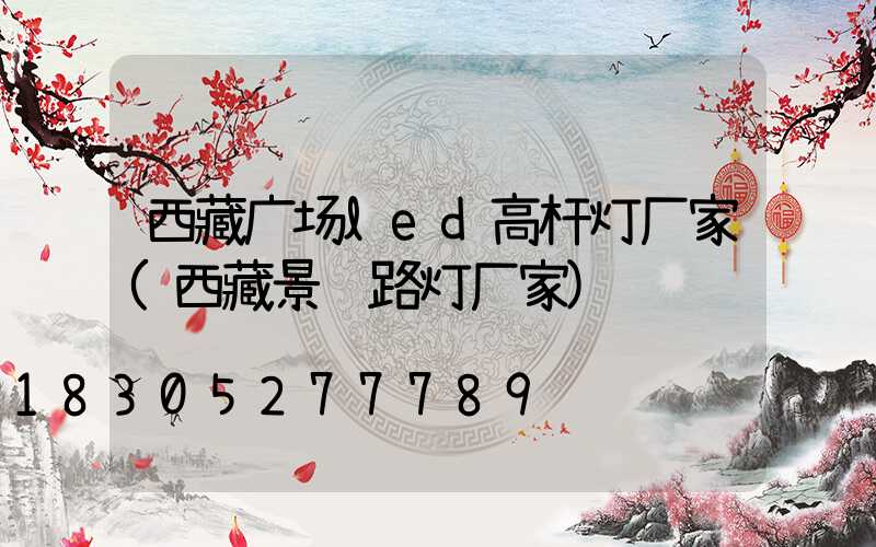 西藏广场led高杆灯厂家(西藏景观路灯厂家)