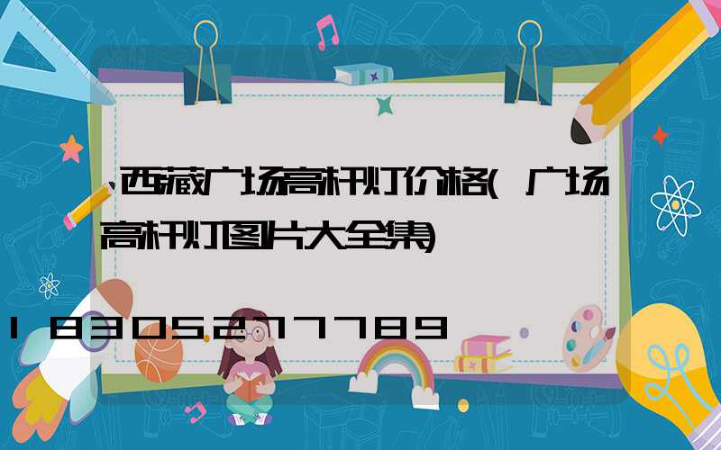 西藏广场高杆灯价格(广场高杆灯图片大全集)