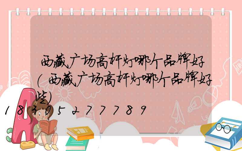 西藏广场高杆灯哪个品牌好(西藏广场高杆灯哪个品牌好些)