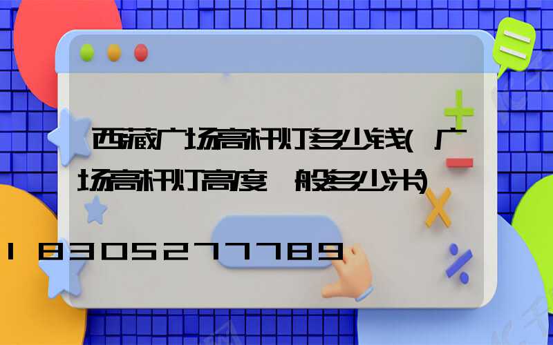西藏广场高杆灯多少钱(广场高杆灯高度一般多少米)
