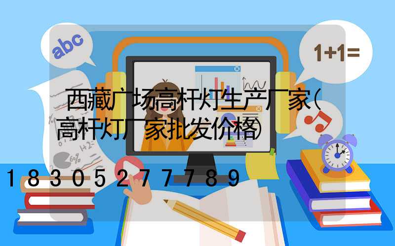 西藏广场高杆灯生产厂家(高杆灯厂家批发价格)
