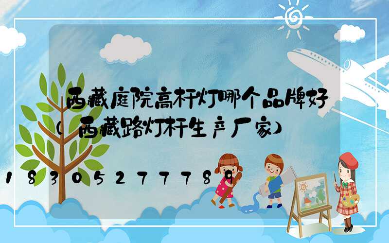 西藏庭院高杆灯哪个品牌好(西藏路灯杆生产厂家)