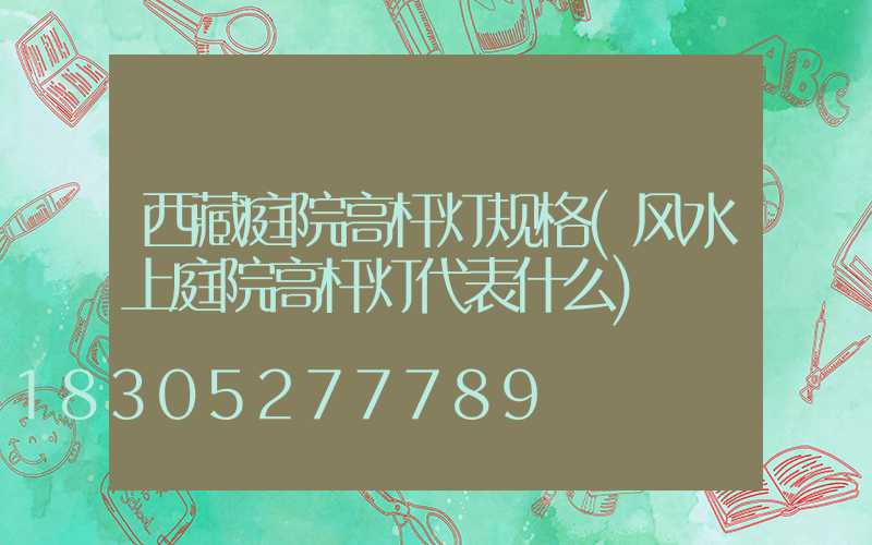 西藏庭院高杆灯规格(风水上庭院高杆灯代表什么)