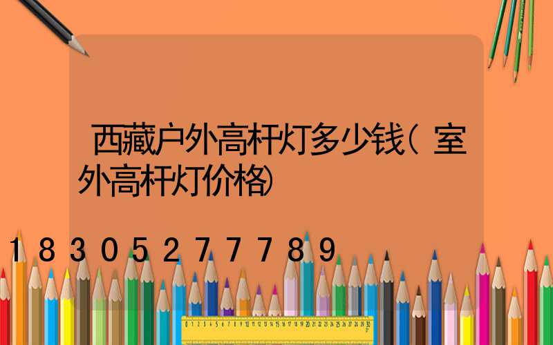 西藏户外高杆灯多少钱(室外高杆灯价格)