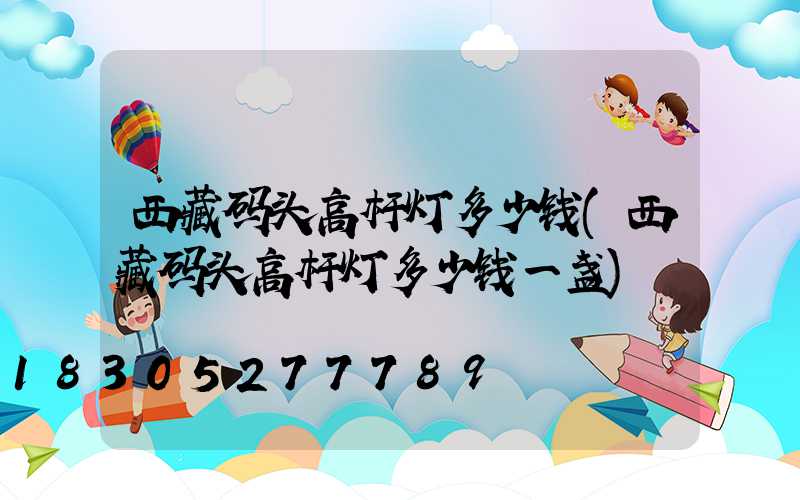 西藏码头高杆灯多少钱(西藏码头高杆灯多少钱一盏)