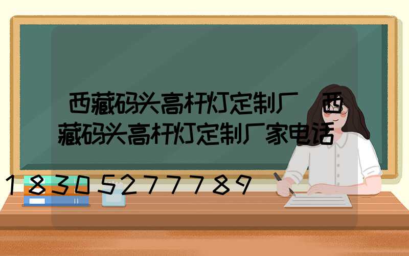 西藏码头高杆灯定制厂(西藏码头高杆灯定制厂家电话)