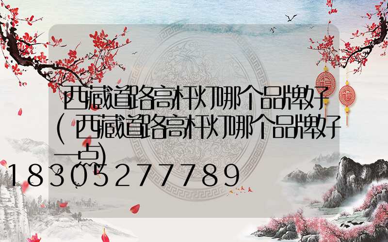 西藏道路高杆灯哪个品牌好(西藏道路高杆灯哪个品牌好一点)
