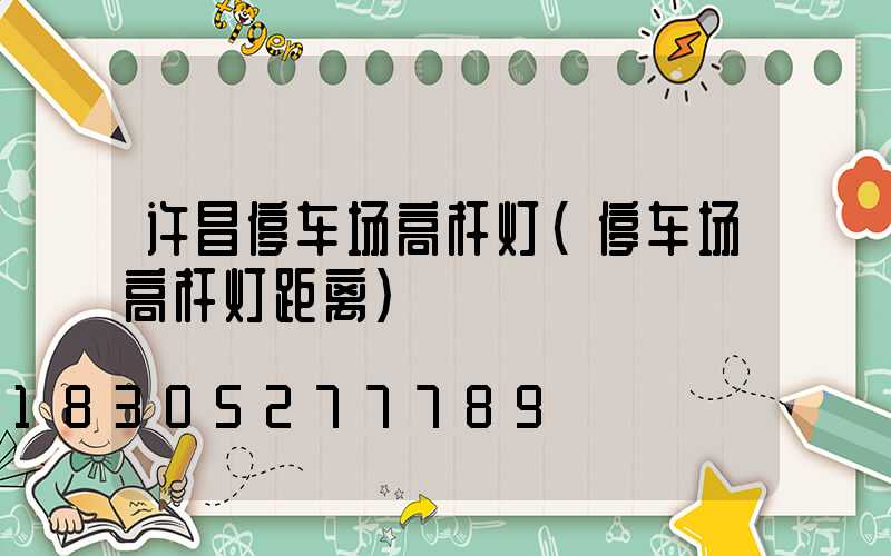 许昌停车场高杆灯(停车场高杆灯距离)