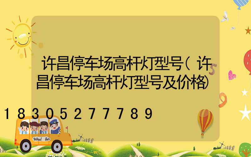 许昌停车场高杆灯型号(许昌停车场高杆灯型号及价格)