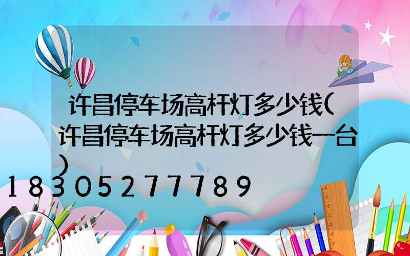 许昌停车场高杆灯多少钱(许昌停车场高杆灯多少钱一台)