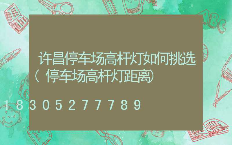 许昌停车场高杆灯如何挑选(停车场高杆灯距离)