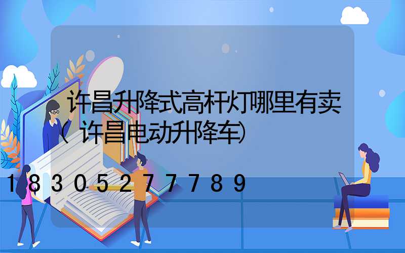 许昌升降式高杆灯哪里有卖(许昌电动升降车)