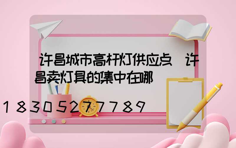 许昌城市高杆灯供应点(许昌卖灯具的集中在哪)
