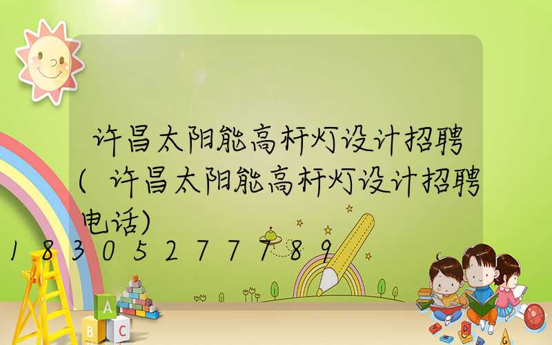 许昌太阳能高杆灯设计招聘(许昌太阳能高杆灯设计招聘电话)