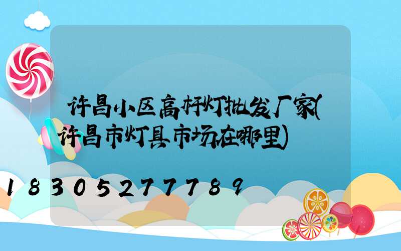 许昌小区高杆灯批发厂家(许昌市灯具市场在哪里)