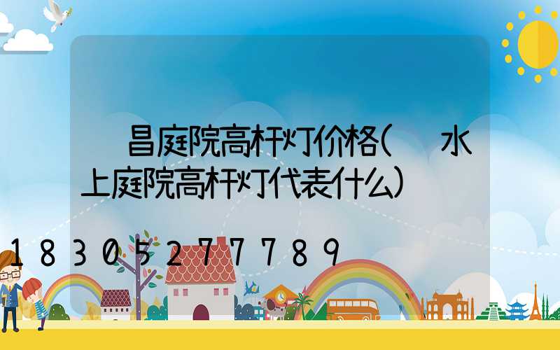 许昌庭院高杆灯价格(风水上庭院高杆灯代表什么)