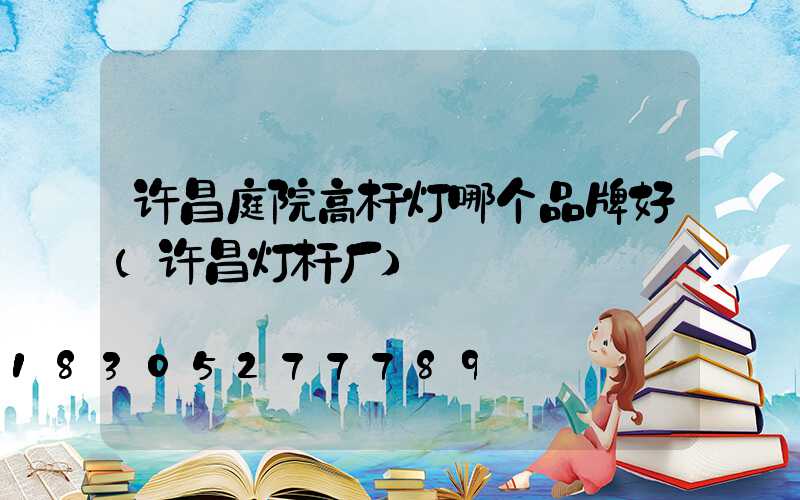 许昌庭院高杆灯哪个品牌好(许昌灯杆厂)