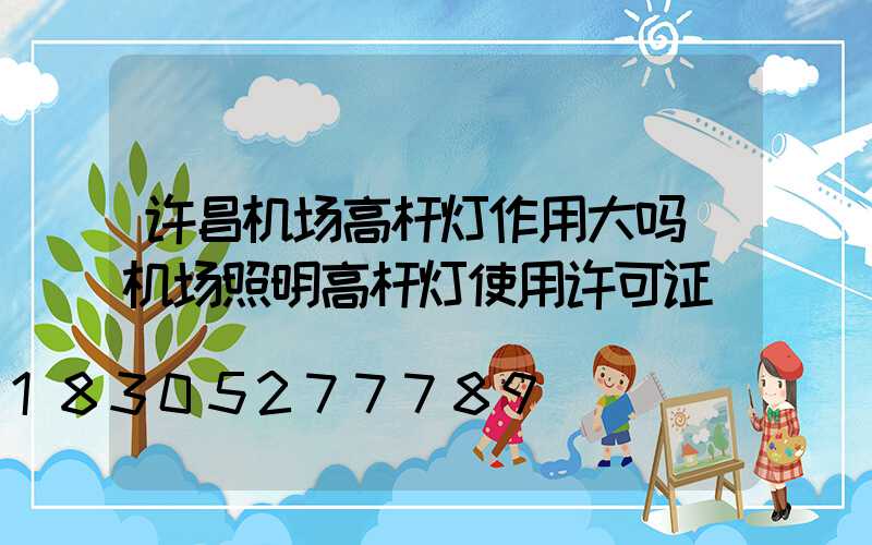 许昌机场高杆灯作用大吗(机场照明高杆灯使用许可证)