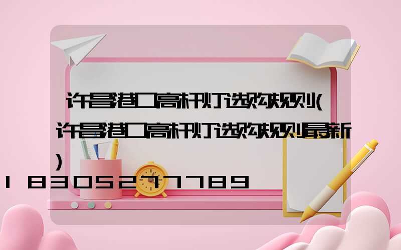 许昌港口高杆灯选购规则(许昌港口高杆灯选购规则最新)