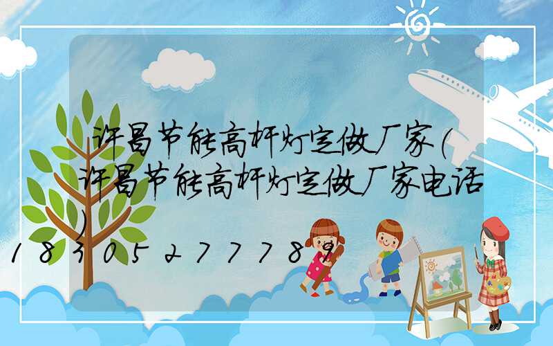 许昌节能高杆灯定做厂家(许昌节能高杆灯定做厂家电话)
