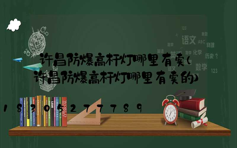 许昌防爆高杆灯哪里有卖(许昌防爆高杆灯哪里有卖的)