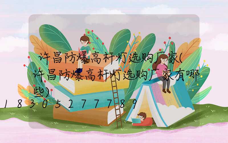 许昌防爆高杆灯选购厂家(许昌防爆高杆灯选购厂家有哪些)