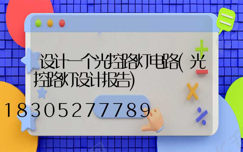 设计一个光控路灯电路(光控路灯设计报告)