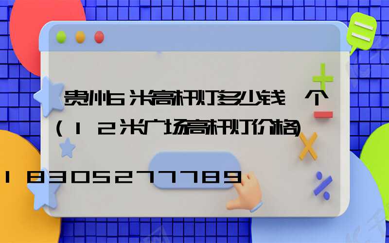 贵州6米高杆灯多少钱一个(12米广场高杆灯价格)