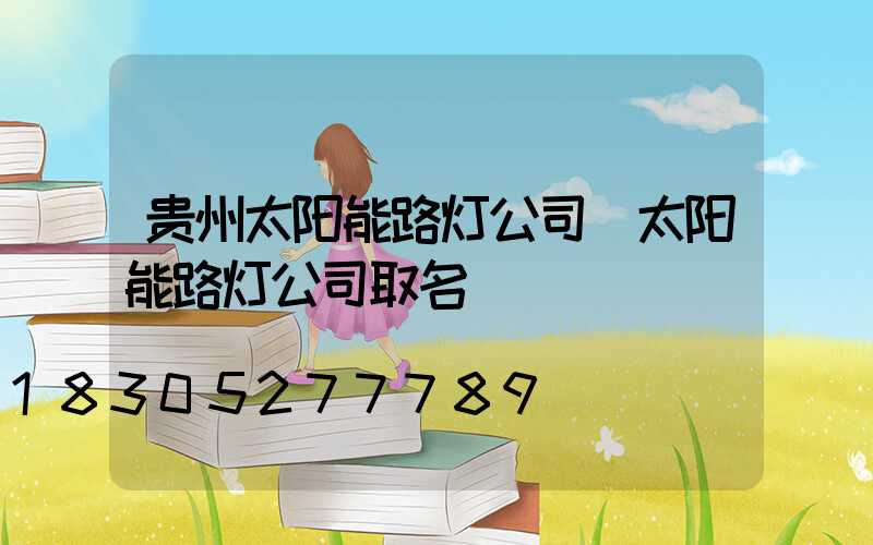 贵州太阳能路灯公司(太阳能路灯公司取名)