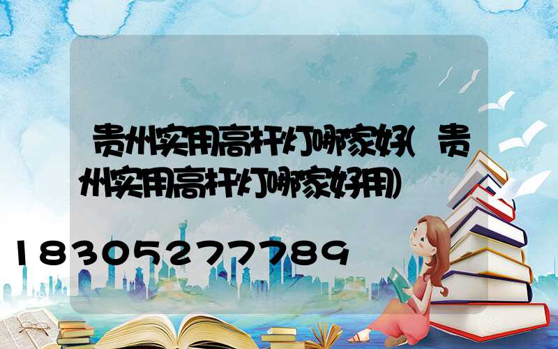 贵州实用高杆灯哪家好(贵州实用高杆灯哪家好用)