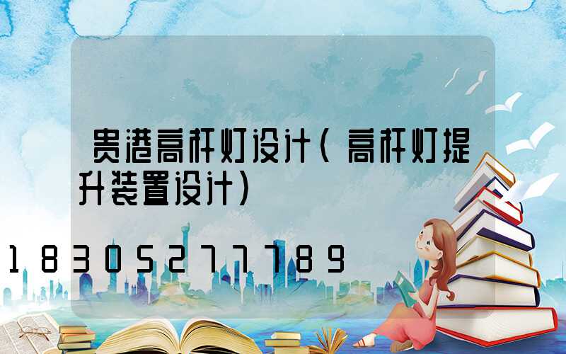 贵港高杆灯设计(高杆灯提升装置设计)