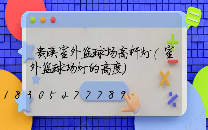 贵溪室外篮球场高杆灯(室外篮球场灯的高度)