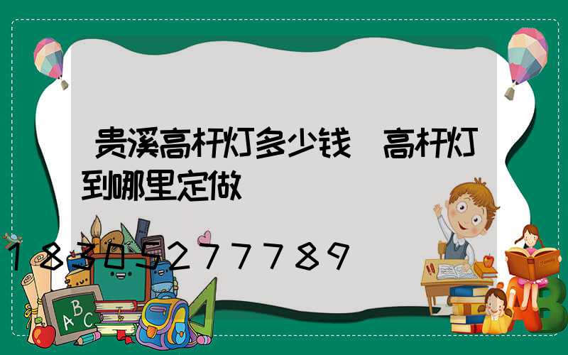 贵溪高杆灯多少钱(高杆灯到哪里定做)