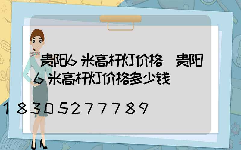 贵阳6米高杆灯价格(贵阳6米高杆灯价格多少钱)