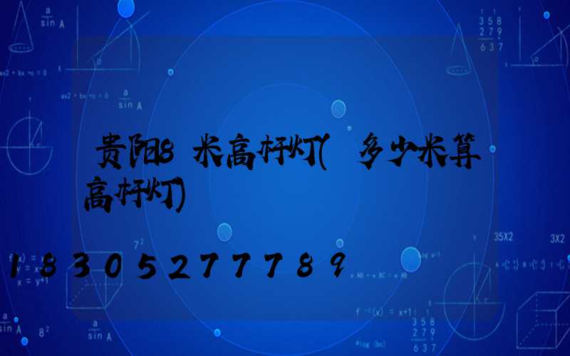 贵阳8米高杆灯(多少米算高杆灯)