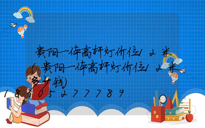 贵阳一体高杆灯价位12米(贵阳一体高杆灯价位12米多少钱)