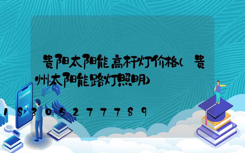 贵阳太阳能高杆灯价格(贵州太阳能路灯照明)