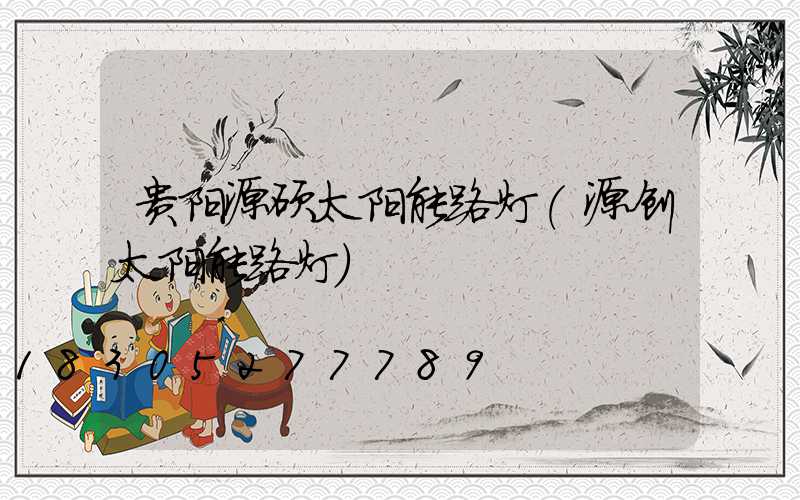 贵阳源硕太阳能路灯(源创太阳能路灯)