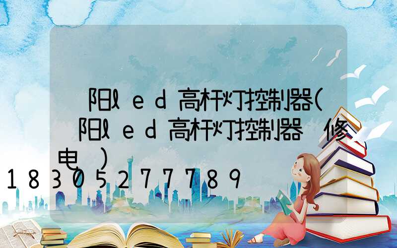 资阳led高杆灯控制器(资阳led高杆灯控制器维修电话)