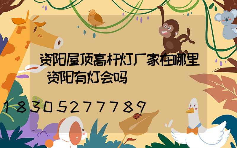 资阳屋顶高杆灯厂家在哪里(资阳有灯会吗)