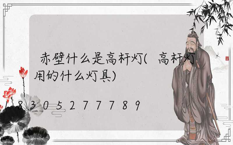 赤壁什么是高杆灯(高杆灯用的什么灯具)
